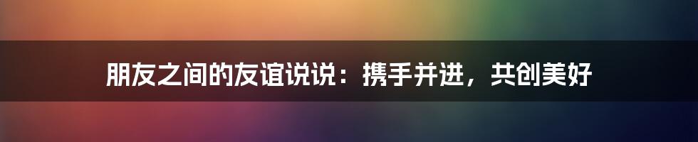 朋友之间的友谊说说：携手并进，共创美好