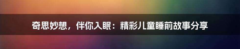 奇思妙想，伴你入眠：精彩儿童睡前故事分享