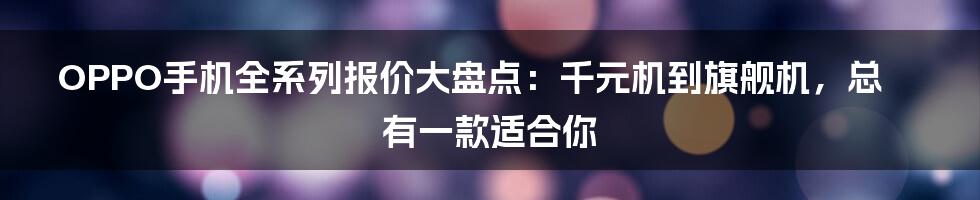 OPPO手机全系列报价大盘点：千元机到旗舰机，总有一款适合你