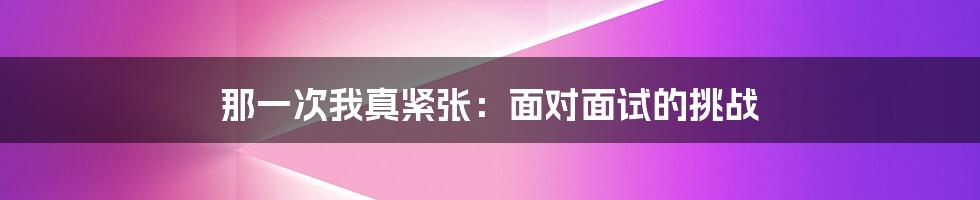 那一次我真紧张：面对面试的挑战