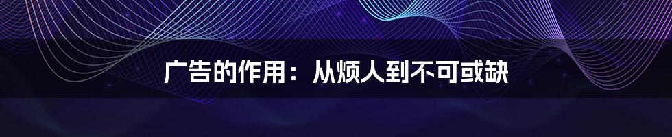 广告的作用：从烦人到不可或缺