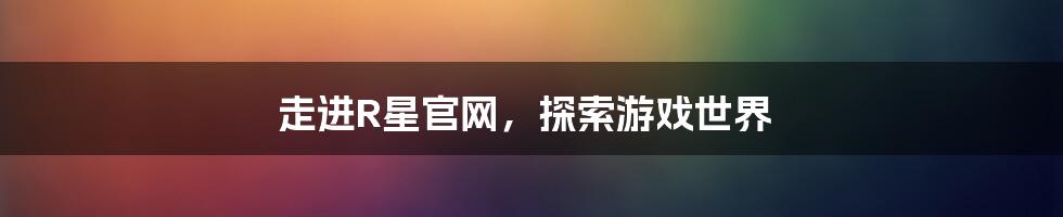 走进R星官网，探索游戏世界