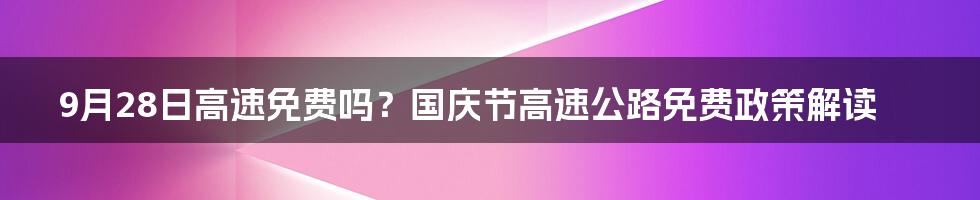 9月28日高速免费吗？国庆节高速公路免费政策解读