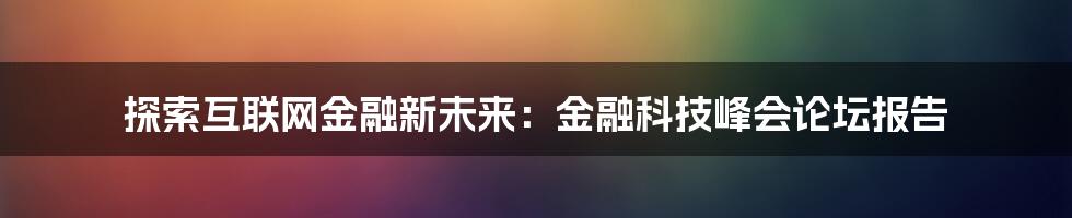 探索互联网金融新未来：金融科技峰会论坛报告