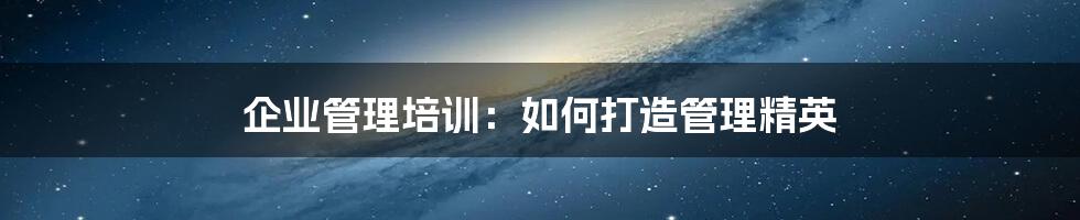 企业管理培训：如何打造管理精英