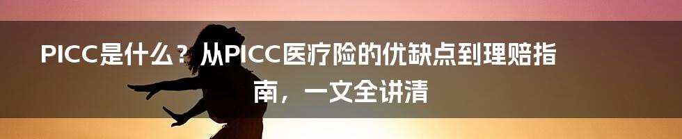 PICC是什么？从PICC医疗险的优缺点到理赔指南，一文全讲清