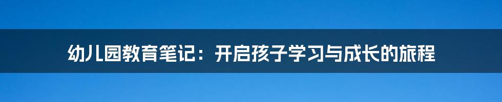 幼儿园教育笔记：开启孩子学习与成长的旅程