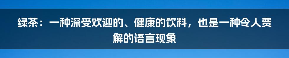 绿茶：一种深受欢迎的、健康的饮料，也是一种令人费解的语言现象