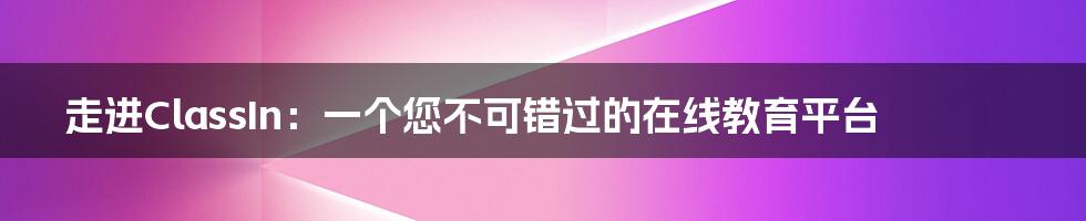 走进ClassIn：一个您不可错过的在线教育平台