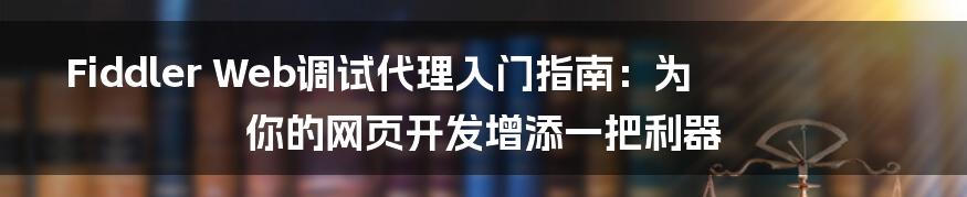 Fiddler Web调试代理入门指南：为你的网页开发增添一把利器