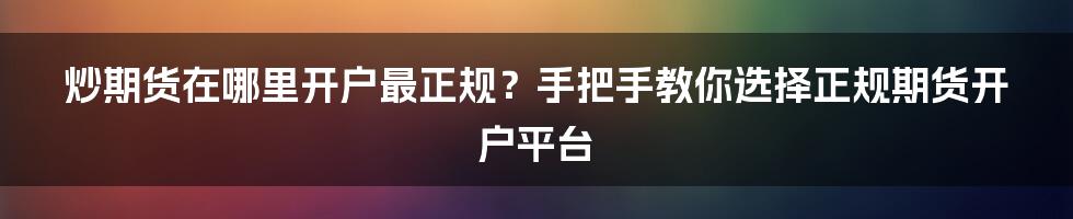 炒期货在哪里开户最正规？手把手教你选择正规期货开户平台