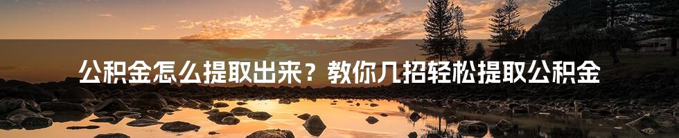 公积金怎么提取出来？教你几招轻松提取公积金