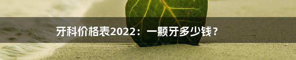 牙科价格表2022：一颗牙多少钱？