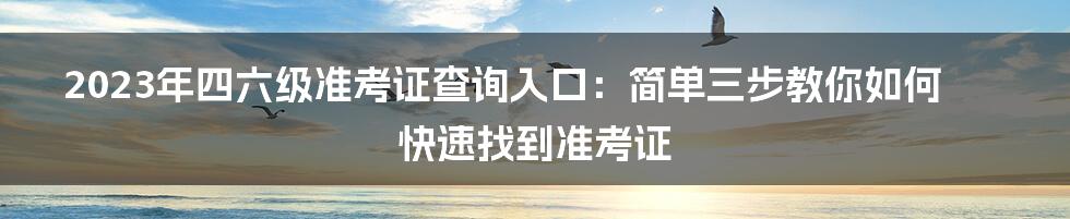 2023年四六级准考证查询入口：简单三步教你如何快速找到准考证