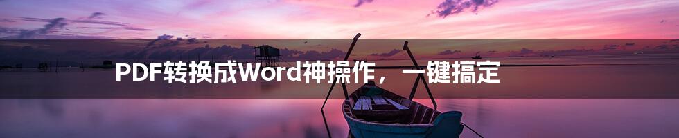 PDF转换成Word神操作，一键搞定