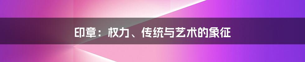 印章：权力、传统与艺术的象征