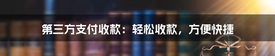 第三方支付收款：轻松收款，方便快捷