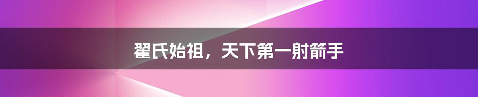 翟氏始祖，天下第一射箭手