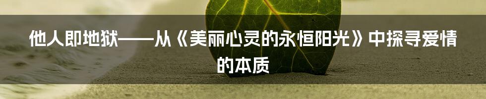 他人即地狱——从《美丽心灵的永恒阳光》中探寻爱情的本质