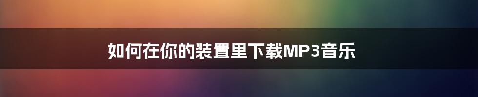 如何在你的装置里下载MP3音乐