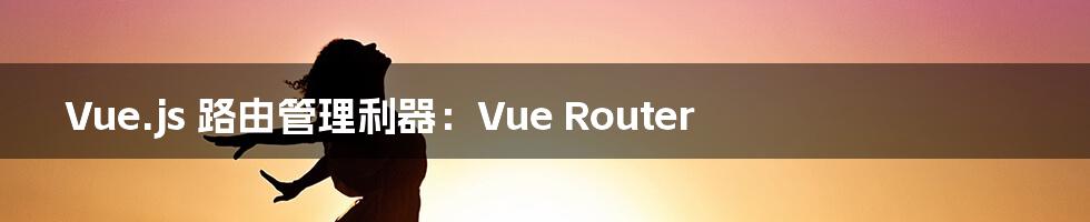 Vue.js 路由管理利器：Vue Router