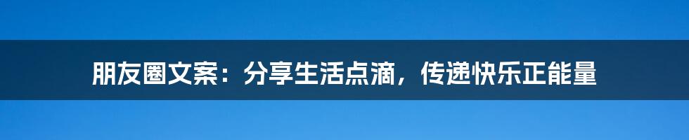 朋友圈文案：分享生活点滴，传递快乐正能量