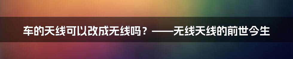 车的天线可以改成无线吗？——无线天线的前世今生