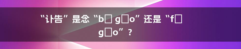 “讣告”是念“bù gào”还是“fù gào”？