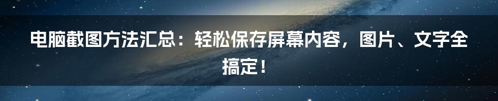 电脑截图方法汇总：轻松保存屏幕内容，图片、文字全搞定！