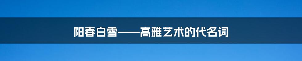 阳春白雪——高雅艺术的代名词