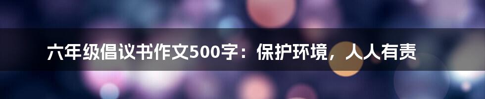 六年级倡议书作文500字：保护环境，人人有责