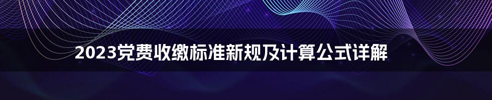 2023党费收缴标准新规及计算公式详解