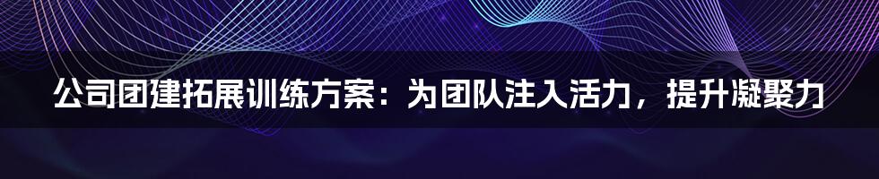 公司团建拓展训练方案：为团队注入活力，提升凝聚力