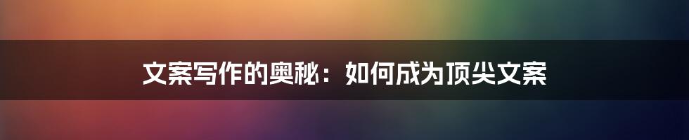 文案写作的奥秘：如何成为顶尖文案