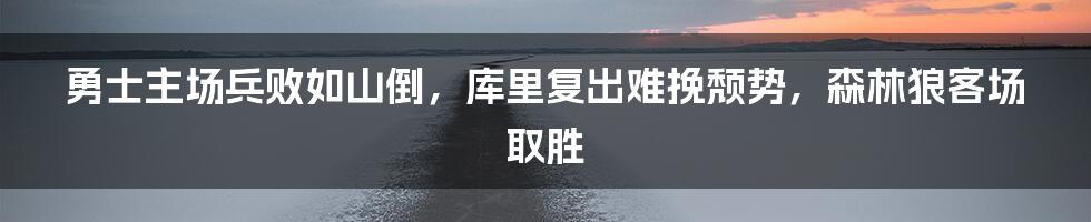 勇士主场兵败如山倒，库里复出难挽颓势，森林狼客场取胜