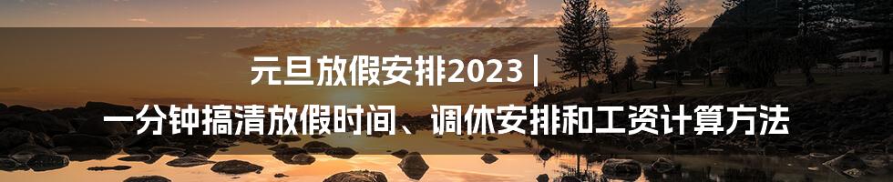 元旦放假安排2023 | 一分钟搞清放假时间、调休安排和工资计算方法