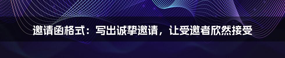 邀请函格式：写出诚挚邀请，让受邀者欣然接受