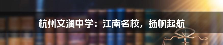 杭州文澜中学：江南名校，扬帆起航