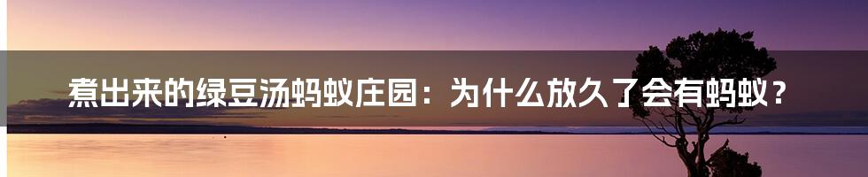 煮出来的绿豆汤蚂蚁庄园：为什么放久了会有蚂蚁？