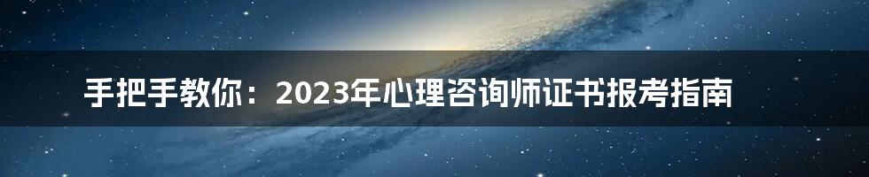 手把手教你：2023年心理咨询师证书报考指南