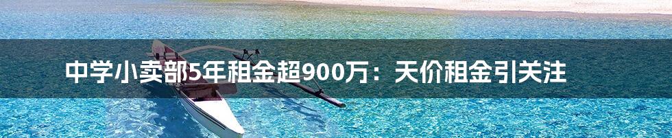 中学小卖部5年租金超900万：天价租金引关注