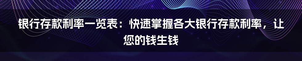 银行存款利率一览表：快速掌握各大银行存款利率，让您的钱生钱