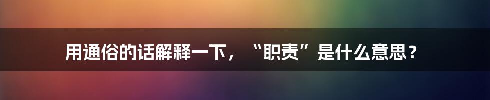 用通俗的话解释一下，“职责”是什么意思？