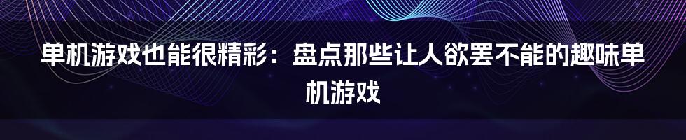 单机游戏也能很精彩：盘点那些让人欲罢不能的趣味单机游戏