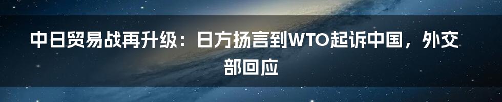 中日贸易战再升级：日方扬言到WTO起诉中国，外交部回应