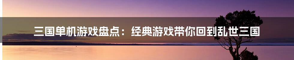 三国单机游戏盘点：经典游戏带你回到乱世三国