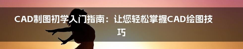 CAD制图初学入门指南：让您轻松掌握CAD绘图技巧