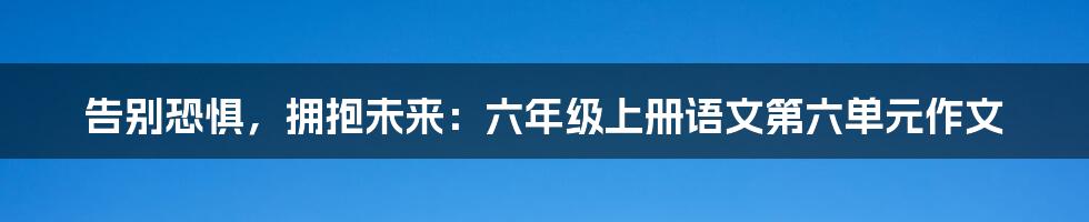 告别恐惧，拥抱未来：六年级上册语文第六单元作文