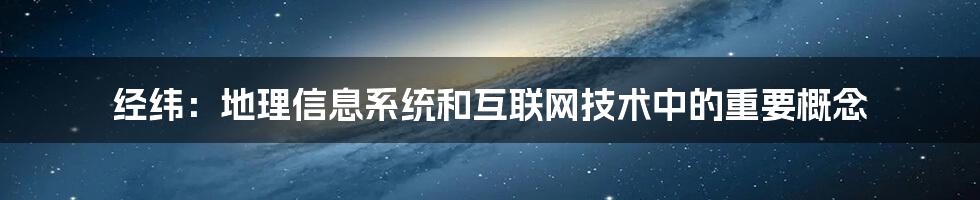 经纬：地理信息系统和互联网技术中的重要概念