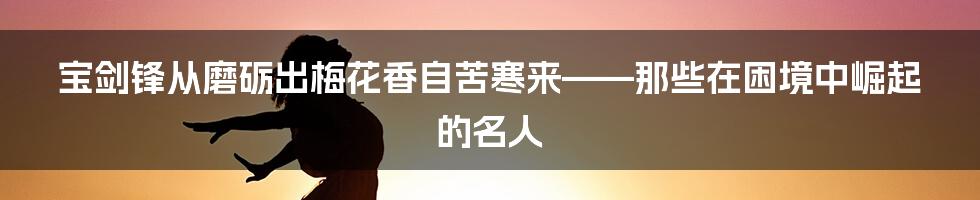 宝剑锋从磨砺出梅花香自苦寒来——那些在困境中崛起的名人